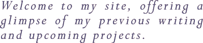 Welcome to my site, offering a glimpse of my previous writing and upcoming projects.